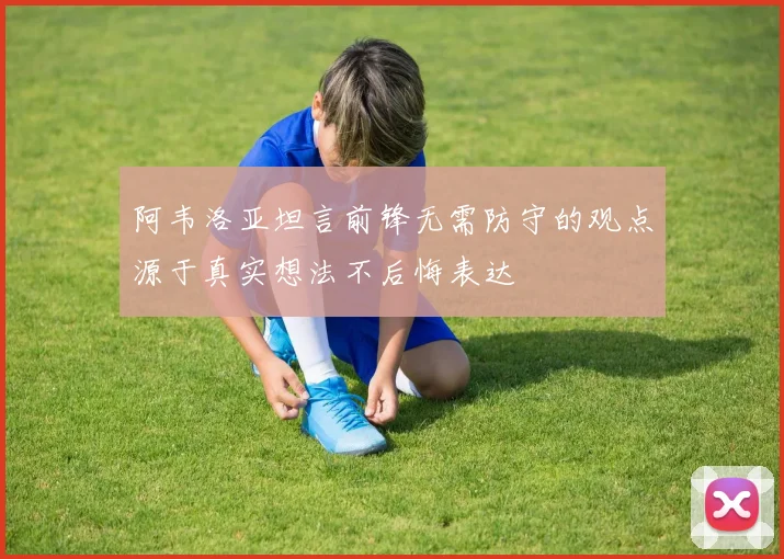 阿韦洛亚坦言前锋无需防守的观点源于真实想法不后悔表达
