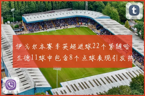 伊戈尔本赛季英超进球22个紧随哈兰德11球中包含8个点球表现引发热议