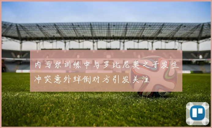 内马尔训练中与罗比尼奥之子发生冲突意外绊倒对方引发关注