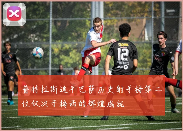 普特拉斯追平巴萨历史射手榜第二位仅次于梅西的辉煌成就