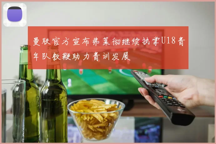 曼联官方宣布弗莱彻继续执掌U18青年队教鞭助力青训发展